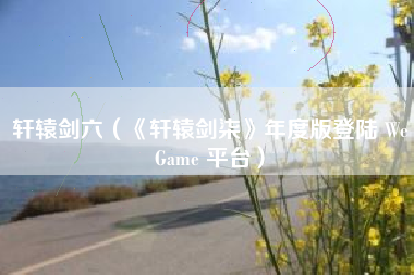 轩辕剑六（《轩辕剑柒》年度版登陆 WeGame 平台）