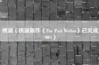 绣湖（锈湖新作《The Past Within》已完成90%）