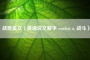 战地英文（英语说文解字 combat n. 战斗）