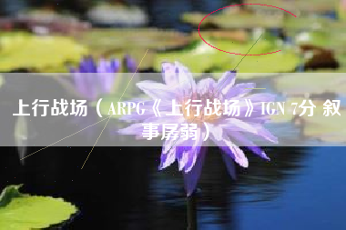 上行战场（ARPG《上行战场》IGN 7分 叙事孱弱）