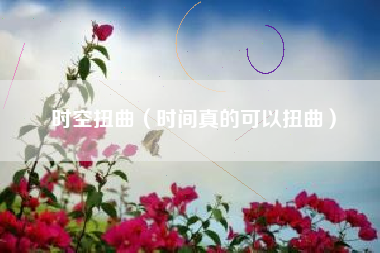 时空扭曲（时间真的可以扭曲）