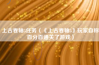 上古卷轴5任务（《上古卷轴5》玩家自称百分百通关了游戏）