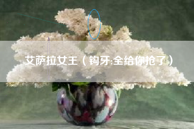 艾萨拉女王（钩牙:全给你抢了）