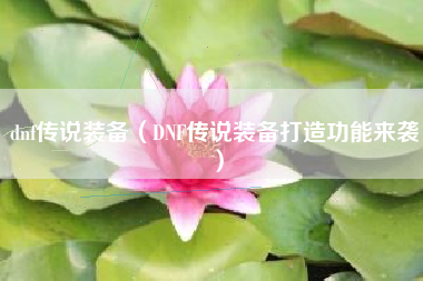 dnf传说装备（DNF传说装备打造功能来袭）