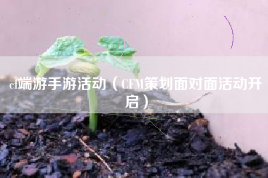 cf端游手游活动（CFM策划面对面活动开启）