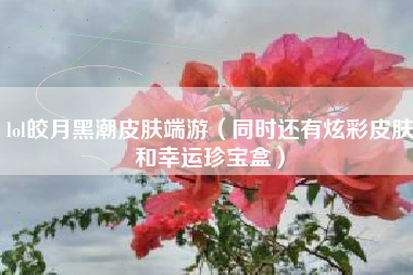 lol皎月黑潮皮肤端游（同时还有炫彩皮肤和幸运珍宝盒）