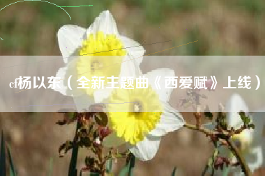 cf杨以东（全新主题曲《西爱赋》上线）