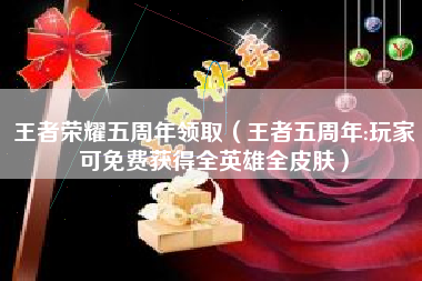 王者荣耀五周年领取（王者五周年:玩家可免费获得全英雄全皮肤）