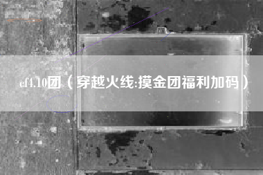 cf4.10团（穿越火线:摸金团福利加码）