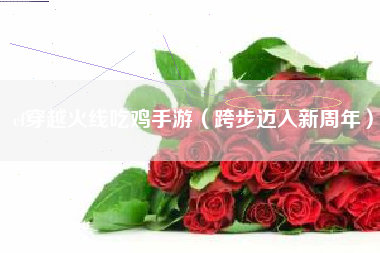 cf穿越火线吃鸡手游（跨步迈入新周年）