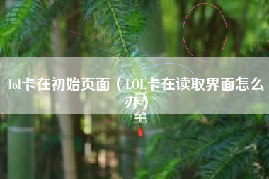 lol卡在初始页面（LOL卡在读取界面怎么办）