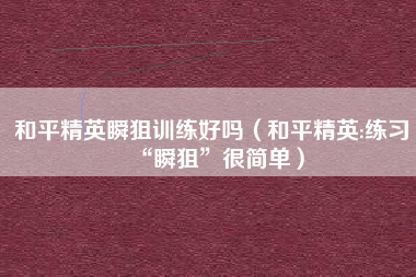 和平精英瞬狙训练好吗（和平精英:练习“瞬狙”很简单）