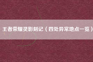 王者荣耀灵影刻记（四处异常地点一览）