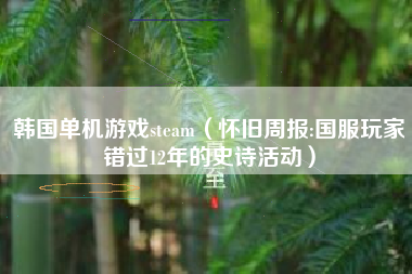 韩国单机游戏steam（怀旧周报:国服玩家错过12年的史诗活动）