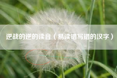 逆战的逆的读音（易读错写错的汉字）