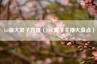 lol最大混子直播（LOL混子主播大盘点）