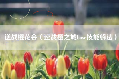 逆战樱花会（逆战樱之城bose技能躲法）