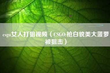 csgo女人打狙视频（CSGO:枪白貌美大菠萝被狙击）