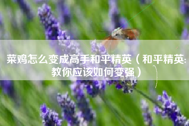 菜鸡怎么变成高手和平精英（和平精英:教你应该如何变强）