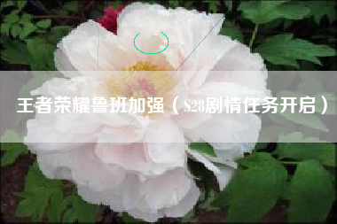 王者荣耀鲁班加强（S28剧情任务开启）