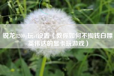 锐龙3200g玩cf设置（教你如何不掏钱白嫖英伟达的显卡玩游戏）