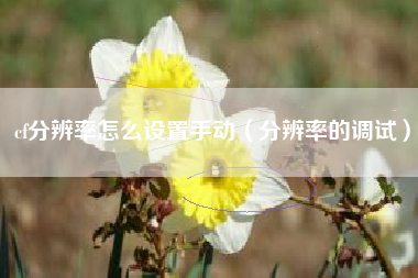 cf分辨率怎么设置手动（分辨率的调试）