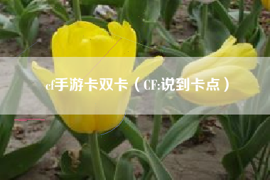 cf手游卡双卡（CF:说到卡点）