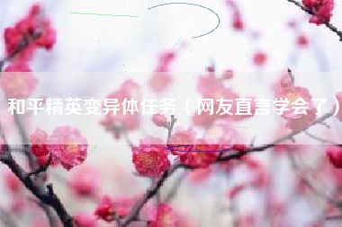 和平精英变异体任务（网友直言学会了）