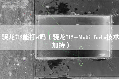 骁龙712能打cf吗（骁龙712+Multi-Turbo技术加持）