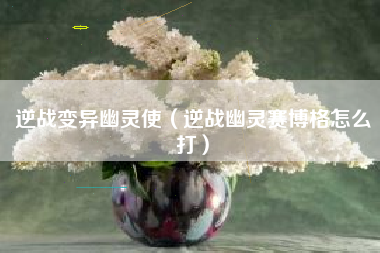 逆战变异幽灵使（逆战幽灵赛博格怎么打）