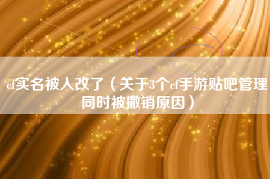 cf实名被人改了（关于3个cf手游贴吧管理同时被撤销原因）