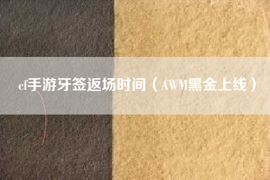 cf手游牙签返场时间（AWM黑金上线）