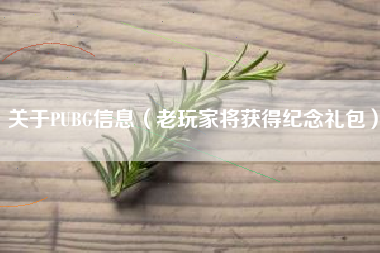 关于PUBG信息（老玩家将获得纪念礼包）