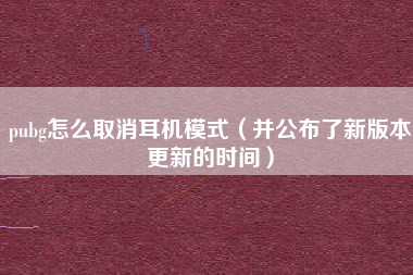 pubg怎么取消耳机模式（并公布了新版本更新的时间）