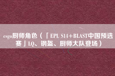 csgo厨师角色（「EPL S14+BLAST中国预选赛」LQ、钢盔、厨师大队登场）