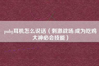 pubg耳机怎么说话（刺激战场:成为吃鸡大神必会技能）