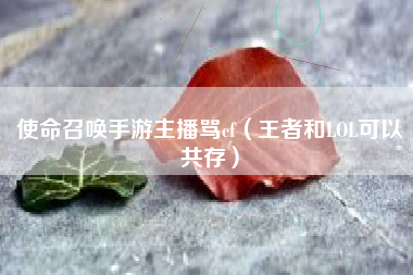 使命召唤手游主播骂cf（王者和LOL可以共存）