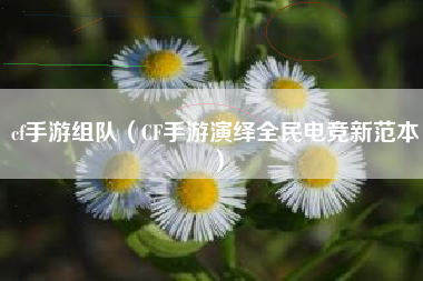 cf手游组队（CF手游演绎全民电竞新范本）