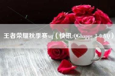 王者荣耀秋季赛xq（快讯:QGhappy 3-0 XQ）