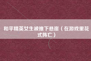 和平精英女生被推下悬崖（在游戏里花式阵亡）