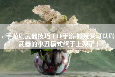 cf手游刷武器技巧（CF手游:好玩又可以刷武器的小丑模式终于上架了）