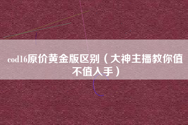 cod16原价黄金版区别（大神主播教你值不值入手）