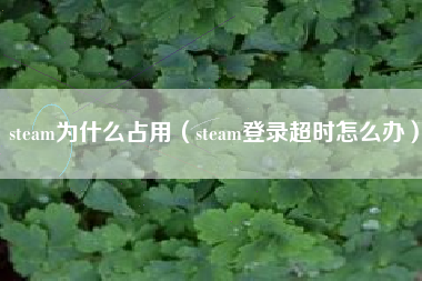 steam为什么占用（steam登录超时怎么办）