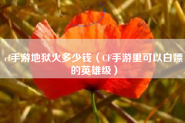 cf手游地狱火多少钱（CF手游里可以白嫖的英雄级）