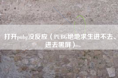 打开pubg没反应（PUBG绝地求生进不去、进去黑屏）