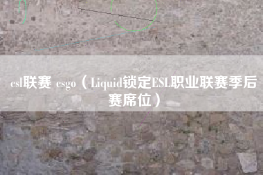 csl联赛 csgo（Liquid锁定ESL职业联赛季后赛席位）