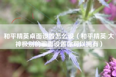 和平精英桌面设置怎么设（和平精英:大神极别的画面设置你可以拥有）