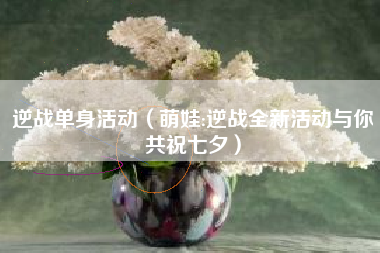 逆战单身活动（萌娃:逆战全新活动与你共祝七夕）