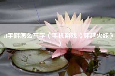 cf手游怎么写字（手机游戏《穿越火线》）