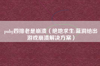 pubg四排老是崩溃（绝地求生:蓝洞给出游戏崩溃解决方案）